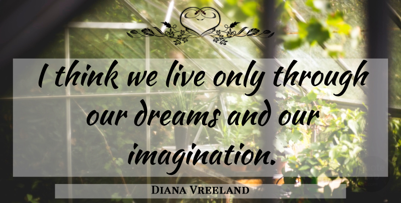 Diana Vreeland Quote About Dream, Thinking, Imagination: I Think We Live Only...