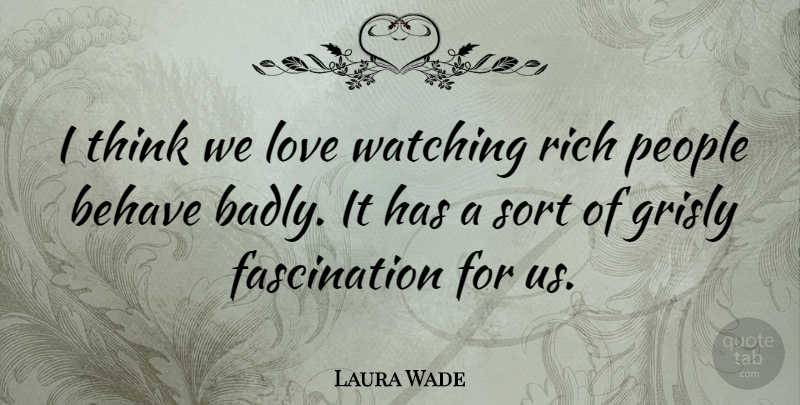 Laura Wade Quote About Behave, Love, People, Rich, Sort: I Think We Love Watching...