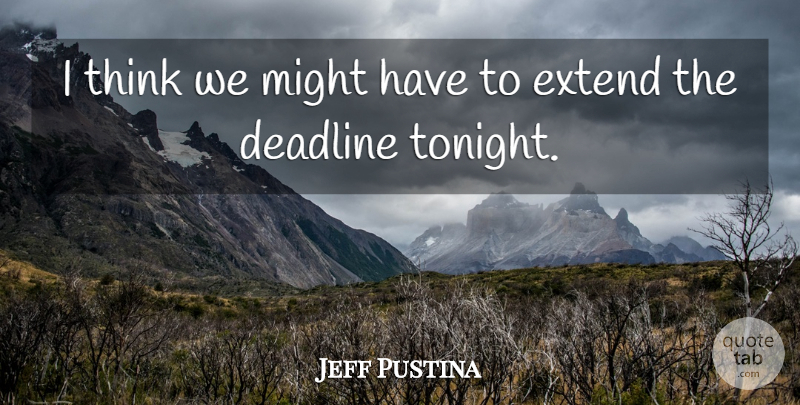Jeff Pustina Quote About Deadline, Extend, Might: I Think We Might Have...