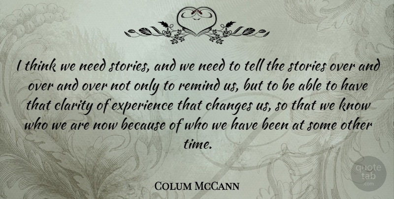 Colum McCann Quote About Clarity, Experience, Remind, Stories, Time: I Think We Need Stories...