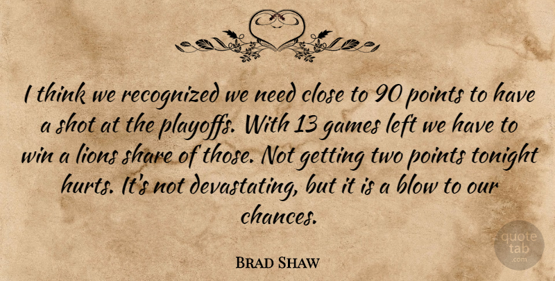 Brad Shaw Quote About Blow, Close, Games, Left, Lions: I Think We Recognized We...