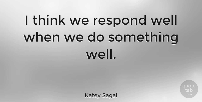 Katey Sagal Quote About Thinking, Wells: I Think We Respond Well...