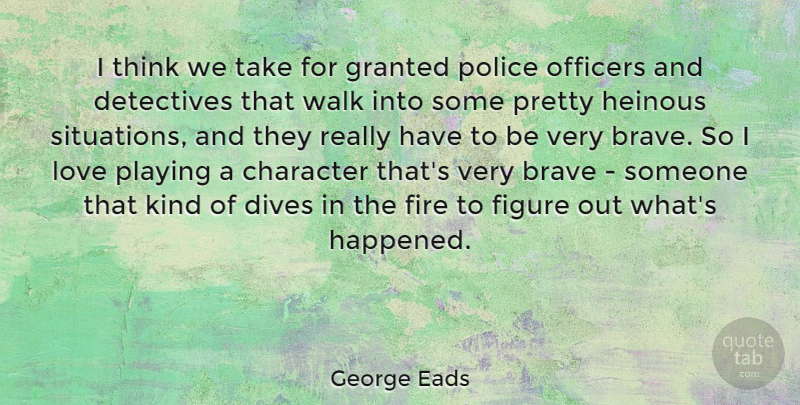 George Eads Quote About Brave, Detectives, Figure, Granted, Love: I Think We Take For...