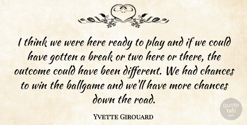 Yvette Girouard Quote About Ballgame, Break, Chances, Gotten, Outcome: I Think We Were Here...