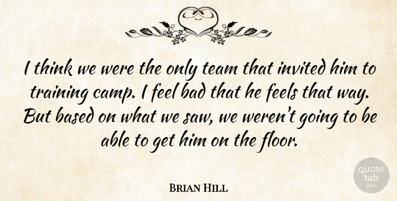 Brian Hill Quote About Bad, Based, Feels, Invited, Team: I Think We Were The...