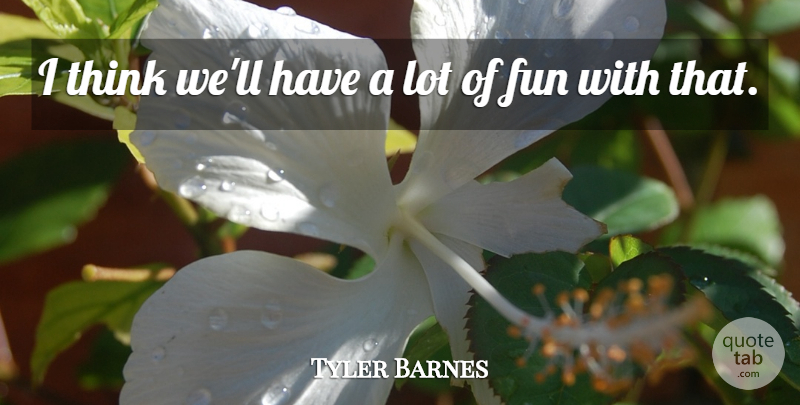 Tyler Barnes Quote About Fun: I Think Well Have A...