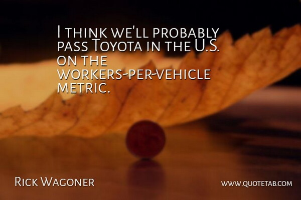 Rick Wagoner Quote About Pass, Toyota: I Think Well Probably Pass...