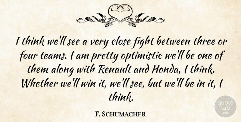 F. Schumacher Quote About Along, Close, Fight, Four, Optimistic: I Think Well See A...