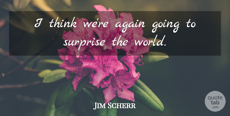 Jim Scherr Quote About Again, Surprise: I Think Were Again Going...
