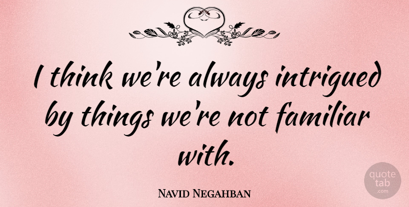 Navid Negahban Quote About Thinking, Familiar, Intrigued: I Think Were Always Intrigued...