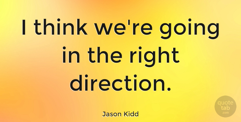 Jason Kidd Quote About Basketball, Thinking, Right Direction: I Think Were Going In...