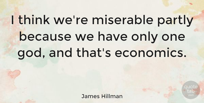 James Hillman Quote About Thinking, Miserable, Economic: I Think Were Miserable Partly...