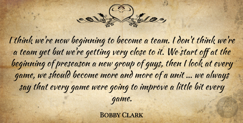 Bobby Clark Quote About Beginning, Bit, Close, Game, Group: I Think Were Now Beginning...