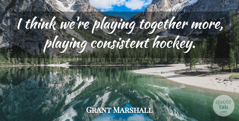 Grant Marshall Quote About Consistent, Playing, Together: I Think Were Playing Together...