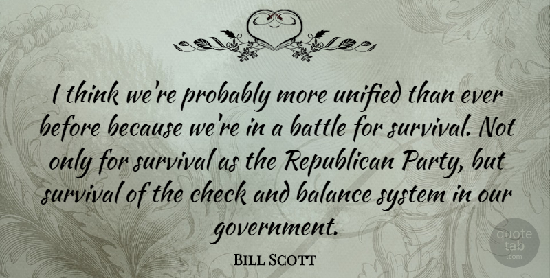 Bill Scott Quote About Check, Republican, Survival, System, Unified: I Think Were Probably More...