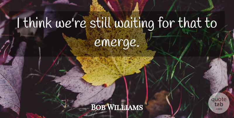 Bob Williams Quote About Waiting: I Think Were Still Waiting...