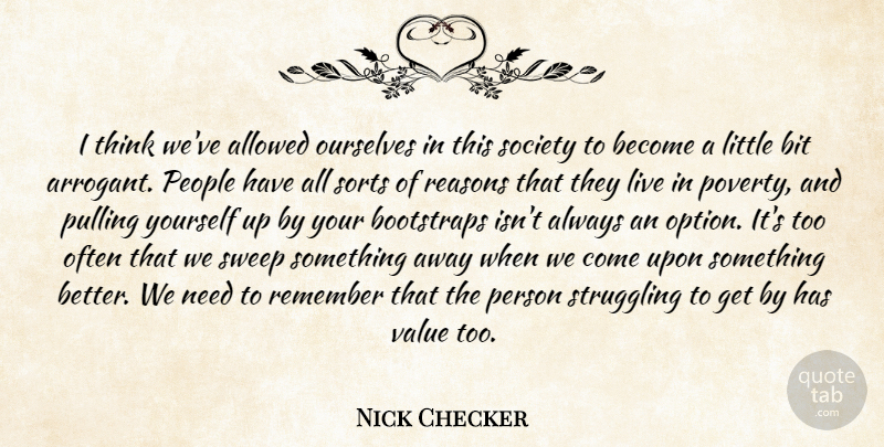 Nick Checker Quote About Allowed, Bit, Bootstraps, Ourselves, People: I Think Weve Allowed Ourselves...