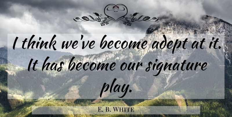 E. B. White Quote About Adept, Signature: I Think Weve Become Adept...