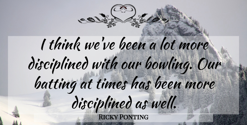 Ricky Ponting Quote About Thinking, Discipline, Bowling: I Think Weve Been A...