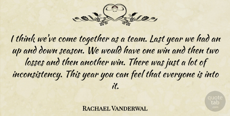 Rachael Vanderwal Quote About Last, Losses, Together, Win, Year: I Think Weve Come Together...