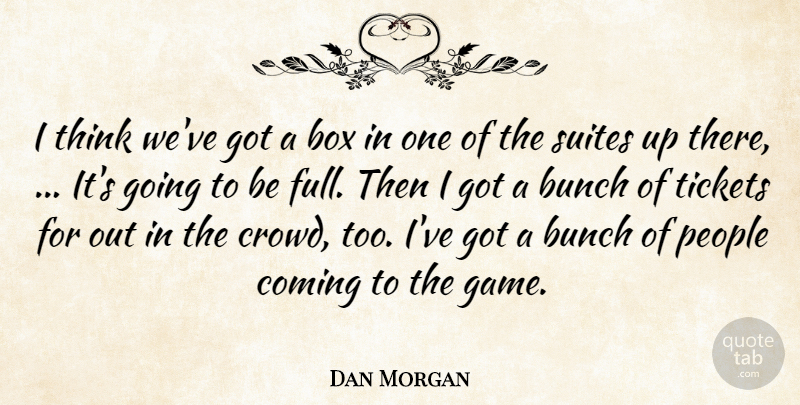 Dan Morgan Quote About Box, Bunch, Coming, People, Tickets: I Think Weve Got A...