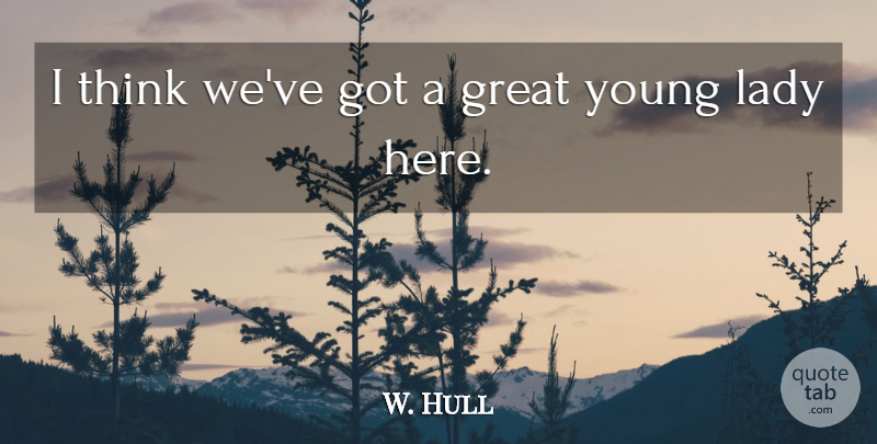 W. Hull Quote About Great, Lady: I Think Weve Got A...