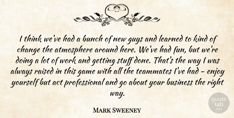 Mark Sweeney Quote About Act, Atmosphere, Bunch, Business, Change: I Think Weve Had A...