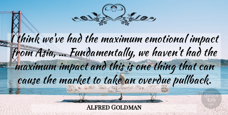 Alfred Goldman Quote About Cause, Emotional, Impact, Market, Maximum: I Think Weve Had The...