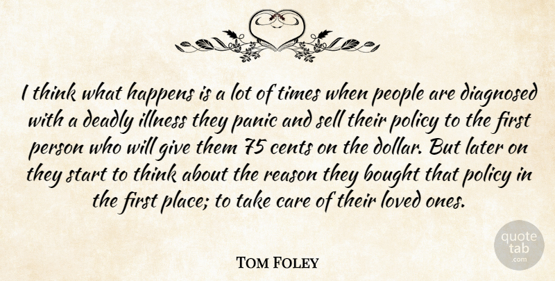 Tom Foley Quote About Bought, Care, Cents, Deadly, Diagnosed: I Think What Happens Is...