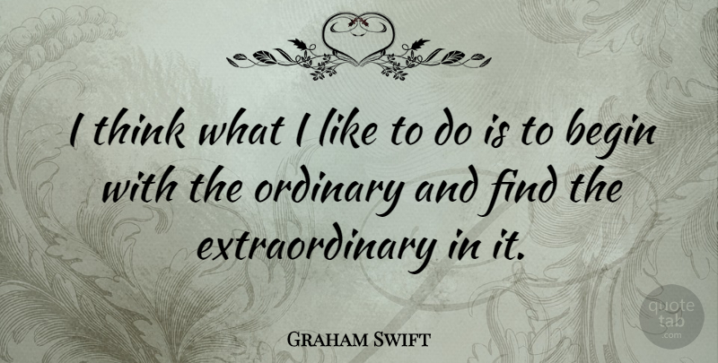 Graham Swift Quote About Thinking, Ordinary, Extraordinary: I Think What I Like...