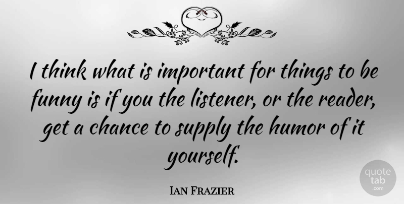 Ian Frazier Quote About Thinking, Important, Chance: I Think What Is Important...