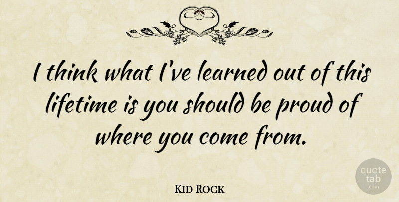 Kid Rock Quote About Thinking, Proud, Where You Come: I Think What Ive Learned...