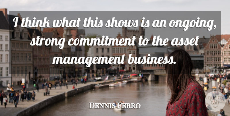 Dennis Ferro Quote About Asset, Commitment, Management, Shows, Strong: I Think What This Shows...