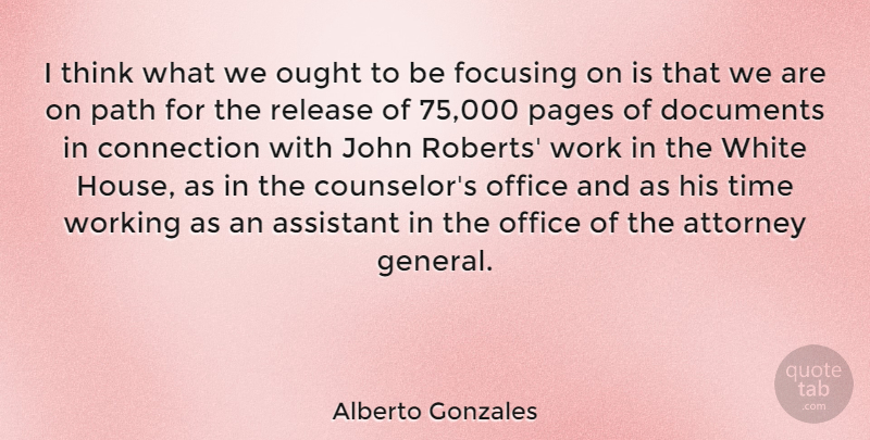 Alberto Gonzales Quote About Assistant, Attorney, Connection, Documents, Focusing: I Think What We Ought...
