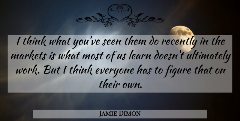 Jamie Dimon Quote About Thinking, Figures: I Think What Youve Seen...