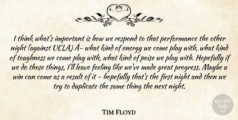 Tim Floyd Quote About Duplicate, Energy, Feeling, Great, Hopefully: I Think Whats Important Is...