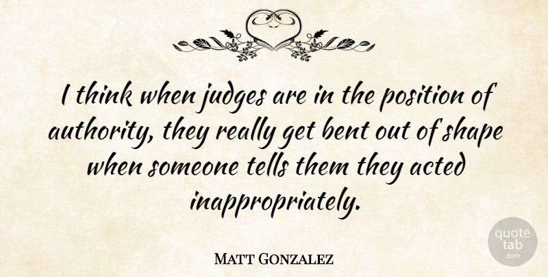 Matt Gonzalez Quote About Thinking, Judging, Shapes: I Think When Judges Are...