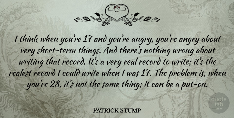 Patrick Stump Quote About Angry, Problem, Record, Wrong: I Think When Youre 17...