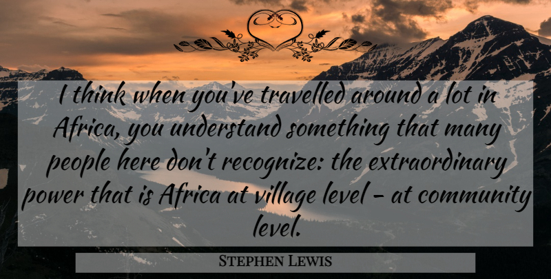 Stephen Lewis Quote About Level, People, Power, Travelled, Understand: I Think When Youve Travelled...