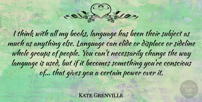 Kate Grenville Quote About Becomes, Certain, Change, Conscious, Displace: I Think With All My...
