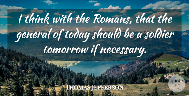 Thomas Jefferson Quote About Thinking, Soldier, Today: I Think With The Romans...