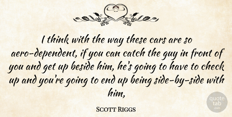 Scott Riggs Quote About Beside, Cars, Catch, Check, Front: I Think With The Way...