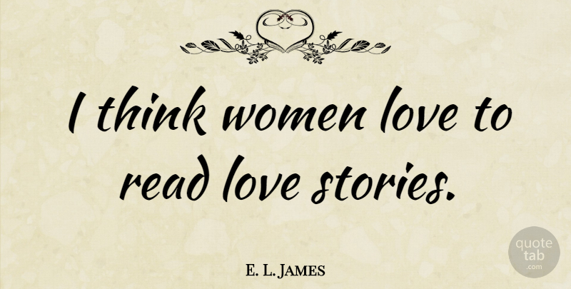 E. L. James Quote About Thinking, Stories, Love Story: I Think Women Love To...