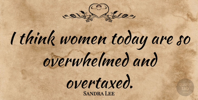 Sandra Lee Quote About Thinking, Today, Overwhelmed: I Think Women Today Are...