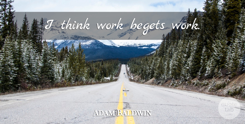 Adam Baldwin Quote About Thinking, Begets: I Think Work Begets Work...