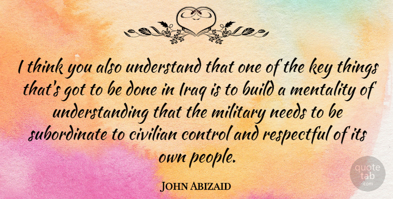 John Abizaid Quote About Military, Thinking, Iraq: I Think You Also Understand...