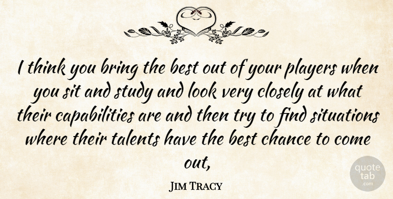 Jim Tracy Quote About Best, Bring, Chance, Closely, Players: I Think You Bring The...
