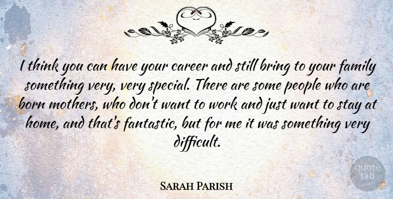 Sarah Parish Quote About Born, Bring, Career, Family, Home: I Think You Can Have...