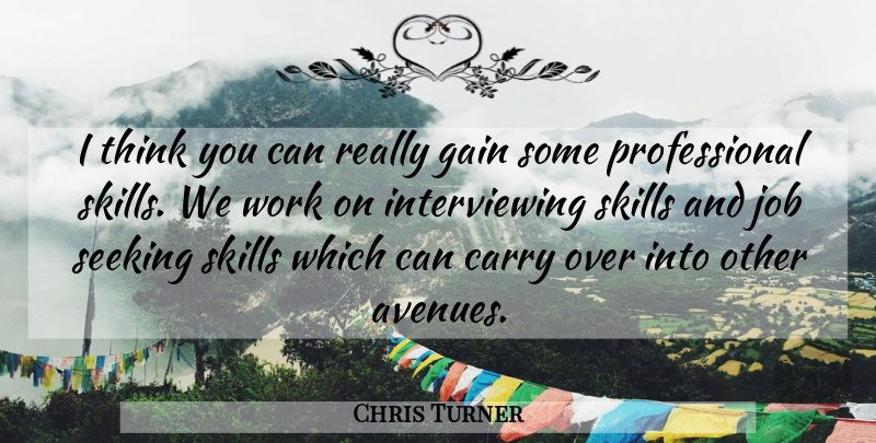 Chris Turner Quote About Carry, Gain, Job, Seeking, Skills: I Think You Can Really...