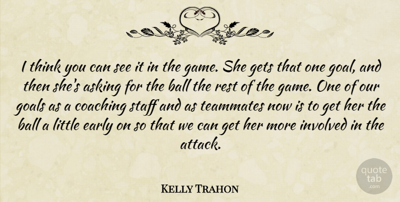 Kelly Trahon Quote About Asking, Ball, Coaching, Early, Gets: I Think You Can See...